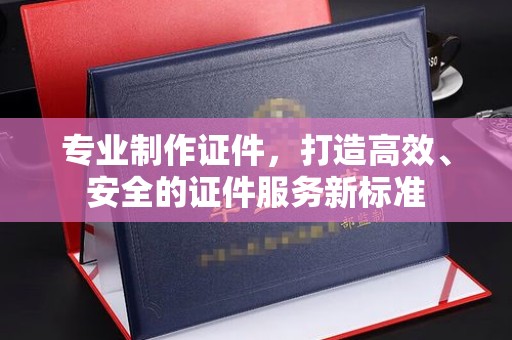 隆子专业制作证件，打造高效、安全的证件服务新标准