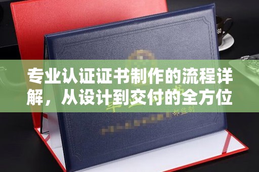 隆子专业认证证书制作的流程详解，从设计到交付的全方位指南