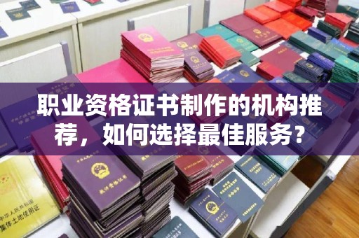 隆子职业资格证书制作的机构推荐，如何选择最佳服务？
