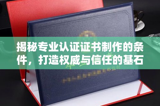 隆子揭秘专业认证证书制作的条件，打造权威与信任的基石