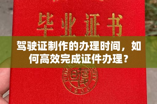 隆子驾驶证制作的办理时间，如何高效完成证件办理？