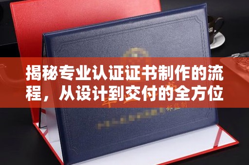 隆子揭秘专业认证证书制作的流程，从设计到交付的全方位指南