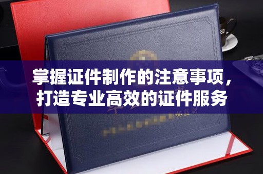 隆子掌握证件制作的注意事项，打造专业高效的证件服务
